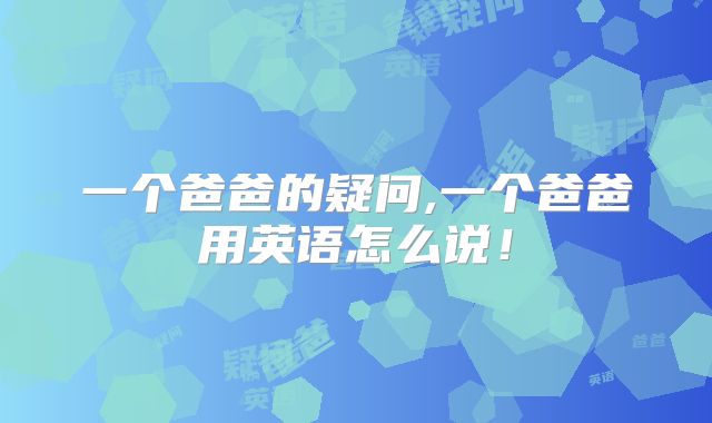 一个爸爸的疑问,一个爸爸用英语怎么说!