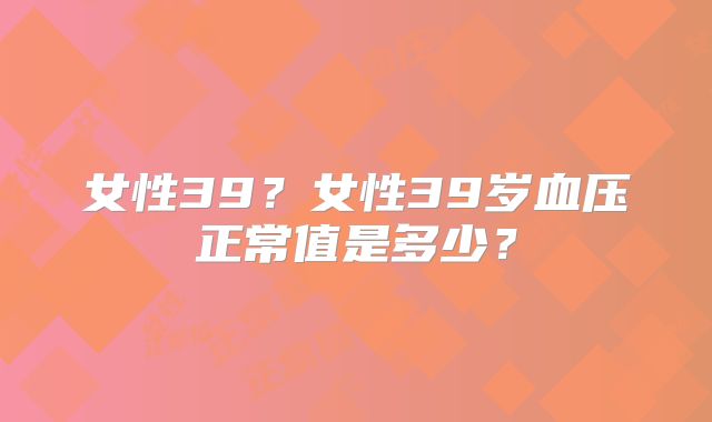 女性39?女性39岁血压正常值是多少?