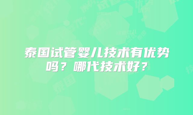 泰国试管婴儿技术有优势吗?哪代技术好?