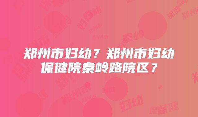 郑州市妇幼?郑州市妇幼保健院秦岭路院区?