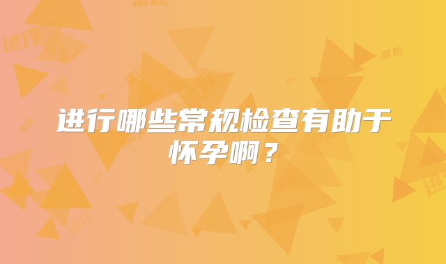 进行哪些常规检查有助于怀孕啊？