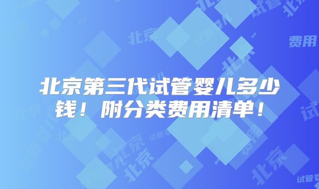 北京第三代试管婴儿多少钱！附分类费用清单！