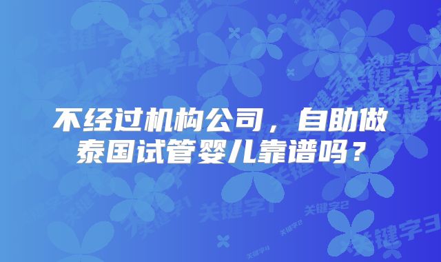 不经过机构公司,自助做泰国试管婴儿靠谱吗?