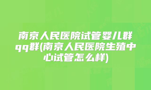 南京人民医院试管婴儿群qq群(南京人民医院生殖中心试管怎么样)