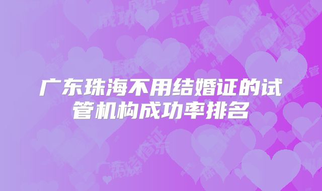 广东珠海不用结婚证的试管机构成功率排名
