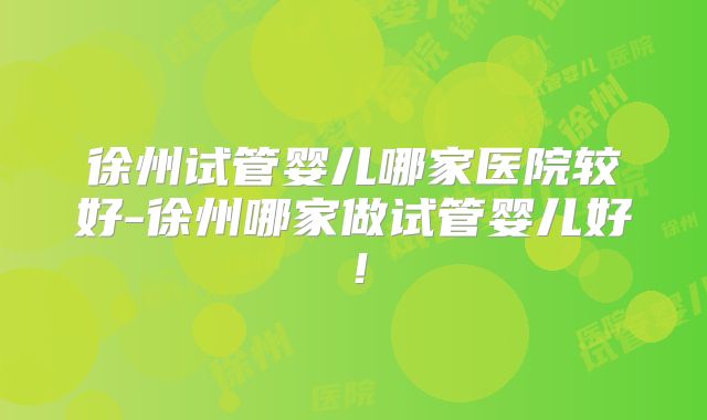 徐州试管婴儿哪家医院较好-徐州哪家做试管婴儿好！
