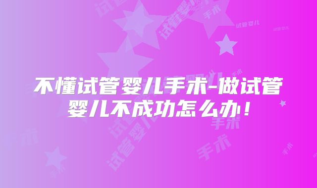 不懂试管婴儿手术-做试管婴儿不成功怎么办！