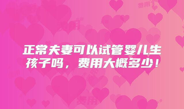 正常夫妻可以试管婴儿生孩子吗，费用大概多少！