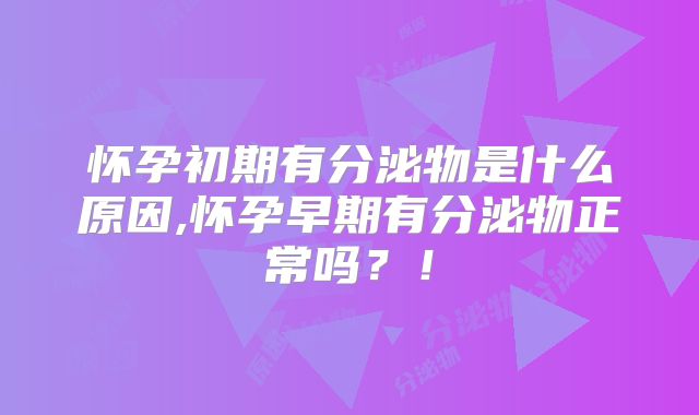 怀孕初期有分泌物是什么原因,怀孕早期有分泌物正常吗?!