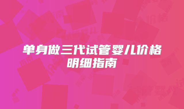 单身做三代试管婴儿价格明细指南