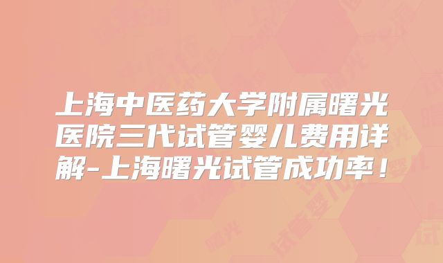 上海中医药大学附属曙光医院三代试管婴儿费用详解-上海曙光试管成功率！