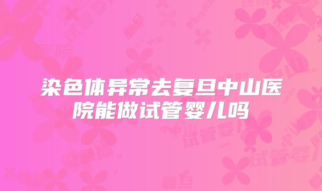 染色体异常去复旦中山医院能做试管婴儿吗