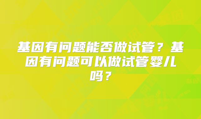 基因有问题能否做试管？基因有问题可以做试管婴儿吗？