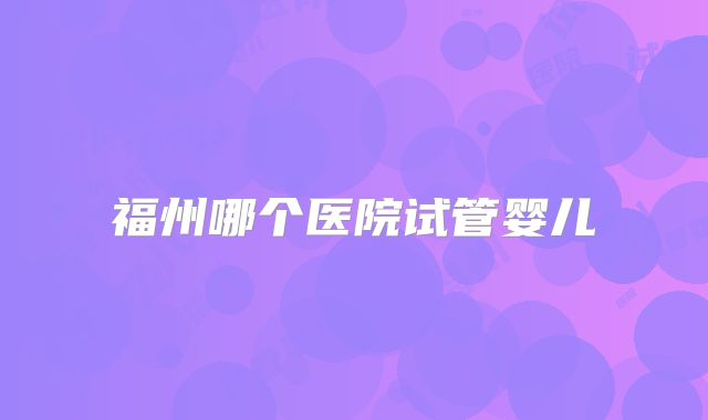 福州哪个医院试管婴儿