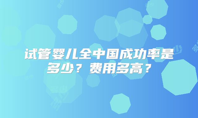 试管婴儿全中国成功率是多少?费用多高?