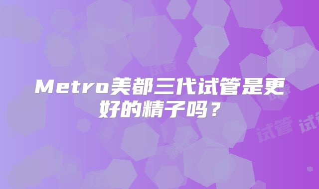 Metro美都三代试管是更好的精子吗？