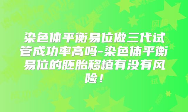 染色体平衡易位做三代试管成功率高吗-染色体平衡易位的胚胎移植有没有风险！