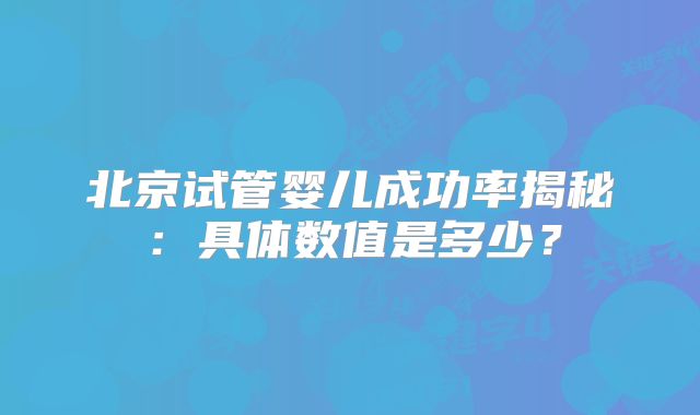 北京试管婴儿成功率揭秘：具体数值是多少？