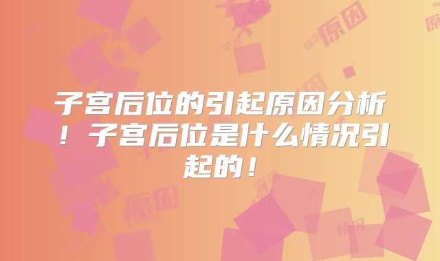 子宫后位的引起原因分析！子宫后位是什么情况引起的！