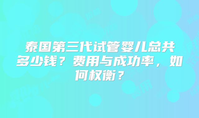 泰国第三代试管婴儿总共多少钱?费用与成功率,如何权衡?