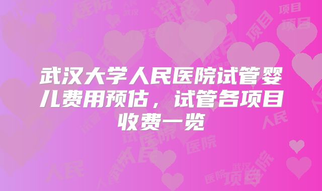 武汉大学人民医院试管婴儿费用预估，试管各项目收费一览