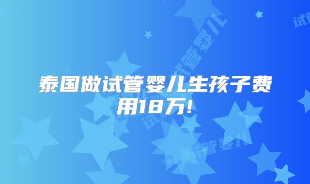 泰国做试管婴儿生孩子费用18万!