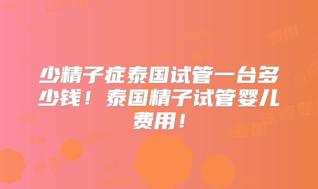 少精子症泰国试管一台多少钱！泰国精子试管婴儿费用！