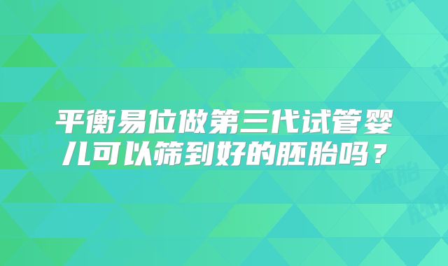 平衡易位做第三代试管婴儿可以筛到好的胚胎吗？