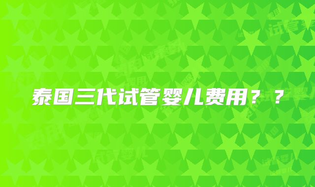 泰国三代试管婴儿费用？？