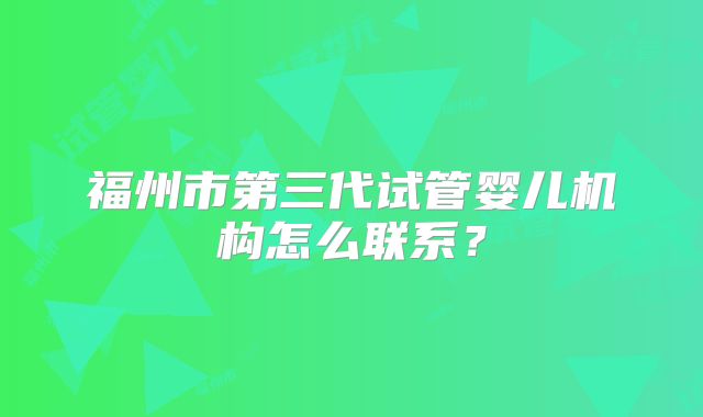 福州市第三代试管婴儿机构怎么联系?