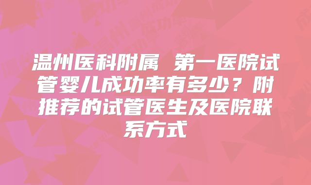 温州医科附属 第一医院试管婴儿成功率有多少？附推荐的试管医生及医院联系方式