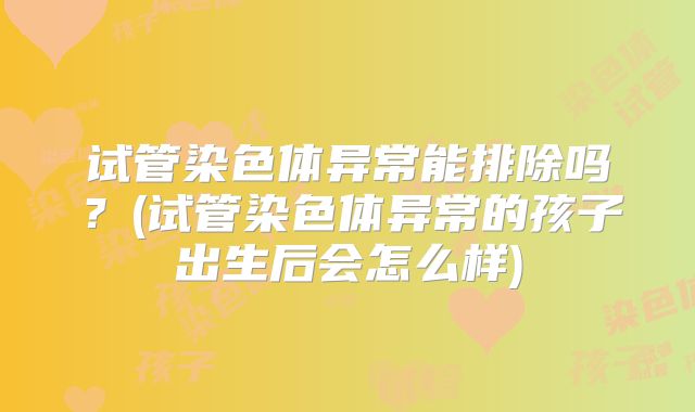 试管染色体异常能排除吗？(试管染色体异常的孩子出生后会怎么样)