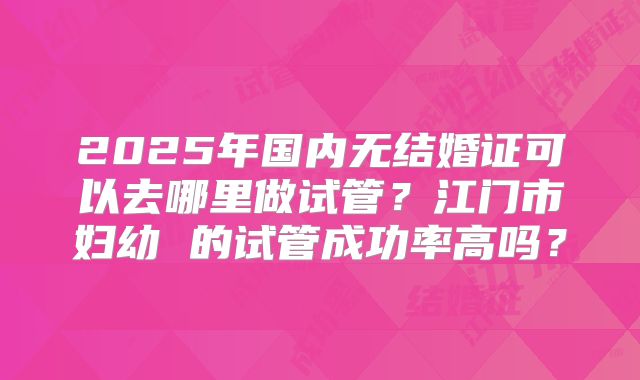2025年国内无结婚证可以去哪里做试管？江门市妇幼 的试管成功率高吗？