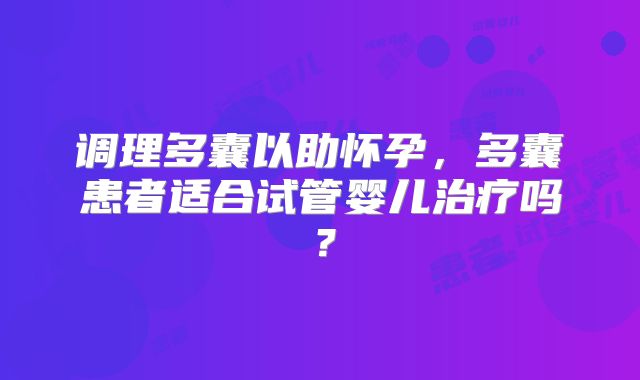 调理多囊以助怀孕，多囊患者适合试管婴儿治疗吗？