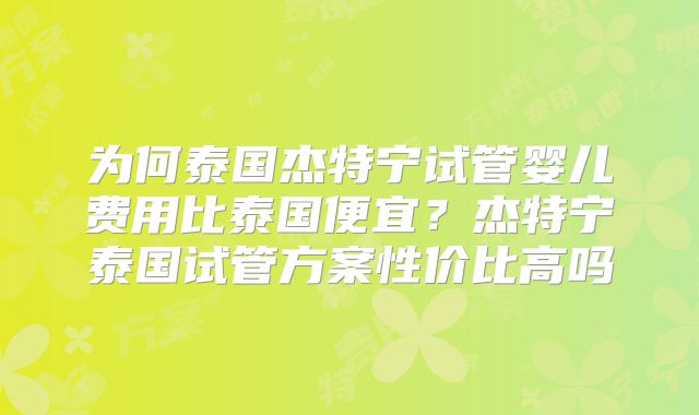 为何泰国杰特宁试管婴儿费用比泰国便宜？杰特宁泰国试管方案性价比高吗
