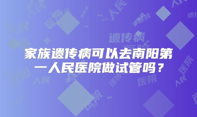 家族遗传病可以去南阳第一人民医院做试管吗?