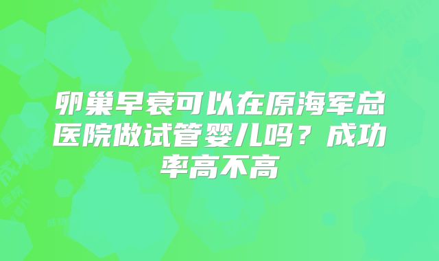 卵巢早衰可以在原海军总医院做试管婴儿吗？成功率高不高