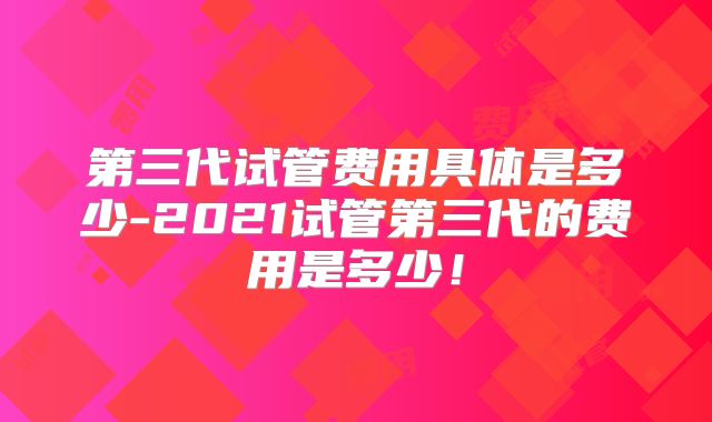 第三代试管费用具体是多少-2021试管第三代的费用是多少！