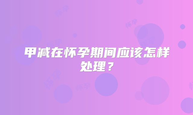 甲减在怀孕期间应该怎样处理？