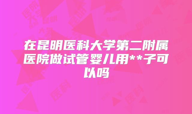 在昆明医科大学第二附属医院做试管婴儿用**子可以吗