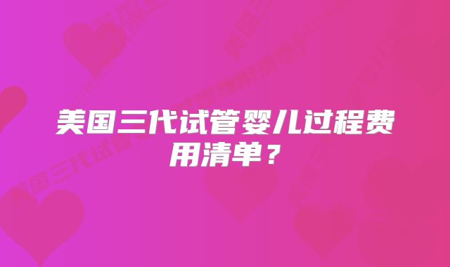 美国三代试管婴儿过程费用清单？