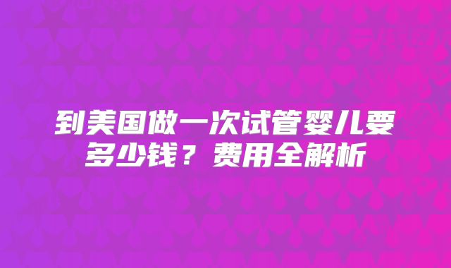 到美国做一次试管婴儿要多少钱？费用全解析