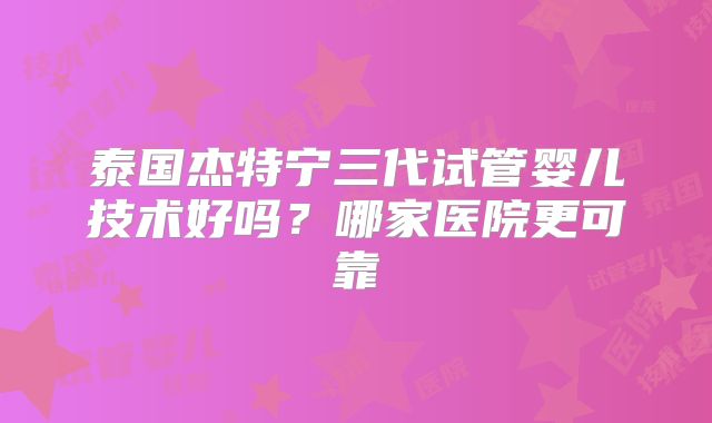 泰国杰特宁三代试管婴儿技术好吗？哪家医院更可靠