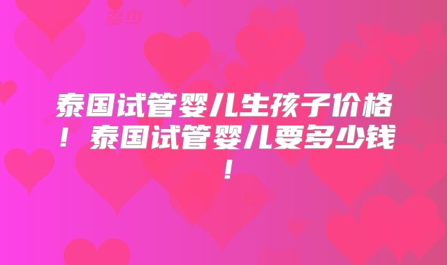 泰国试管婴儿生孩子价格！泰国试管婴儿要多少钱！