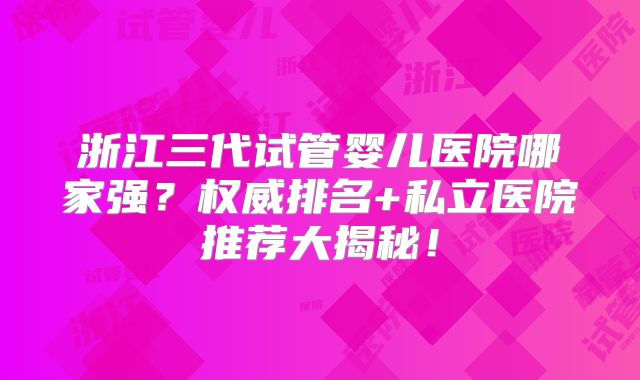 浙江三代试管婴儿医院哪家强？权威排名+私立医院推荐大揭秘！