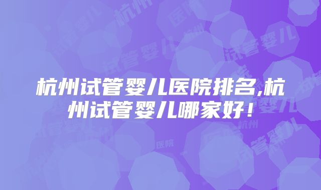 杭州试管婴儿医院排名,杭州试管婴儿哪家好！