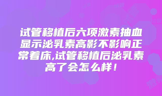 试管移植后六项激素抽血显示泌乳素高影不影响正常着床,试管移植后泌乳素高了会怎么样！