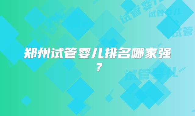 郑州试管婴儿排名哪家强?
