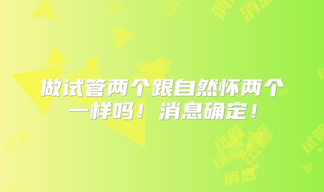 做试管两个跟自然怀两个一样吗！消息确定！