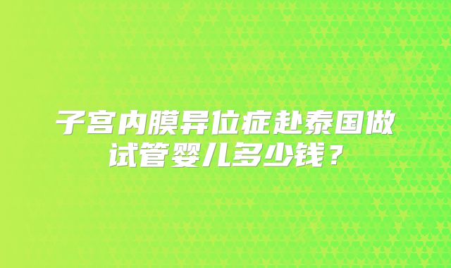 子宫内膜异位症赴泰国做试管婴儿多少钱?